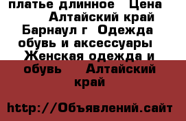 платье длинное › Цена ­ 600 - Алтайский край, Барнаул г. Одежда, обувь и аксессуары » Женская одежда и обувь   . Алтайский край